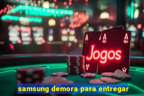 samsung demora para entregar